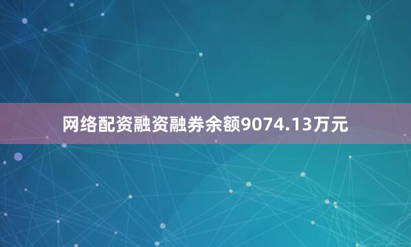 网络配资融资融券余额9074.13万元