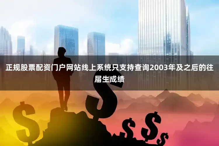 正规股票配资门户网站线上系统只支持查询2003年及之后的往届生成绩