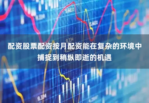 配资股票配资按月配资能在复杂的环境中捕捉到稍纵即逝的机遇