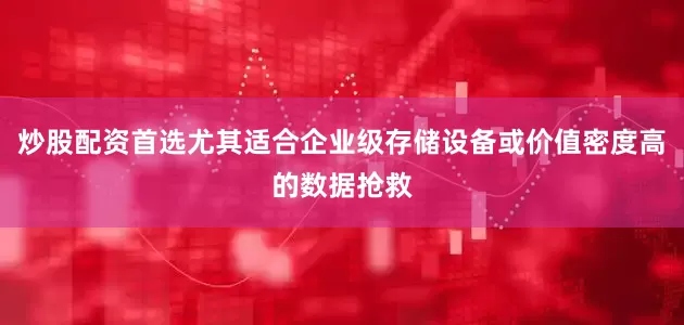 炒股配资首选尤其适合企业级存储设备或价值密度高的数据抢救