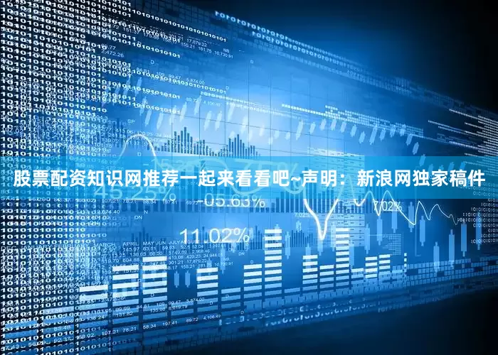 股票配资知识网推荐一起来看看吧~　　声明：新浪网独家稿件