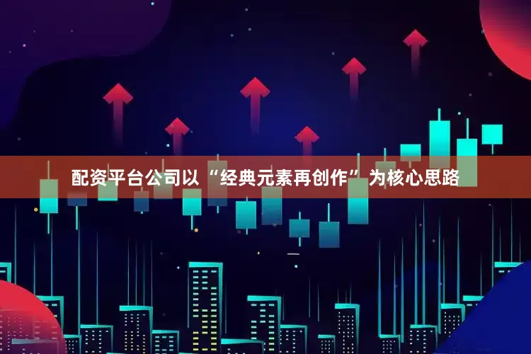 配资平台公司以 “经典元素再创作” 为核心思路