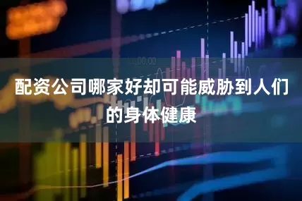 配资公司哪家好却可能威胁到人们的身体健康