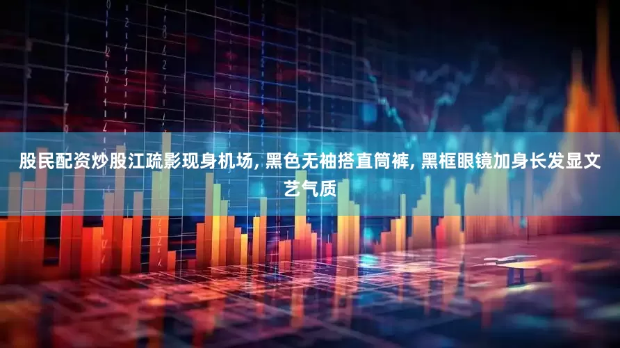 股民配资炒股江疏影现身机场, 黑色无袖搭直筒裤, 黑框眼镜加身长发显文艺气质