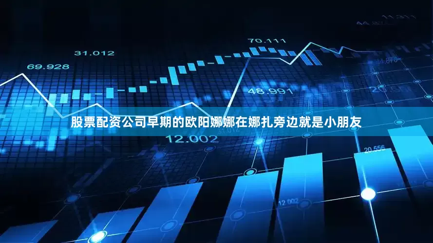 股票配资公司早期的欧阳娜娜在娜扎旁边就是小朋友