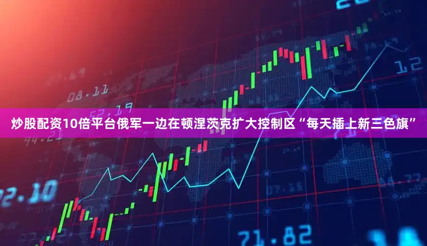 炒股配资10倍平台俄军一边在顿涅茨克扩大控制区“每天插上新三色旗”