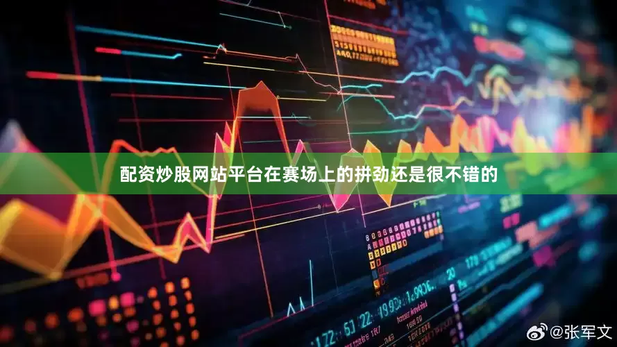 配资炒股网站平台在赛场上的拼劲还是很不错的