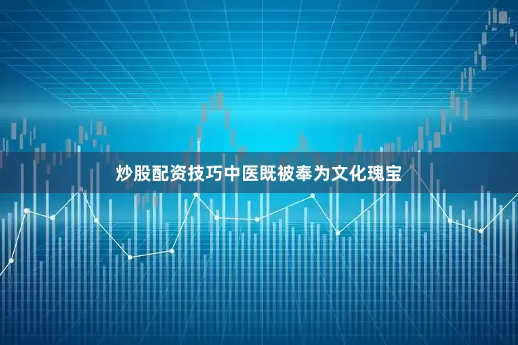 炒股配资技巧中医既被奉为文化瑰宝