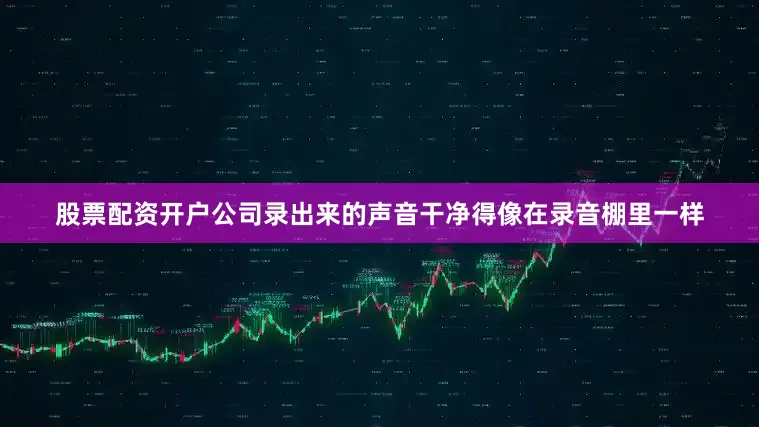 股票配资开户公司录出来的声音干净得像在录音棚里一样