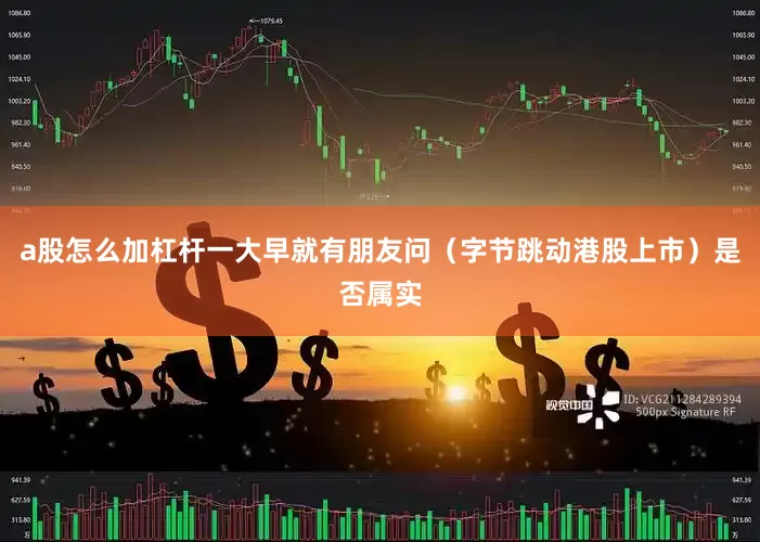 a股怎么加杠杆一大早就有朋友问（字节跳动港股上市）是否属实