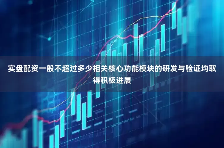 实盘配资一般不超过多少相关核心功能模块的研发与验证均取得积极进展
