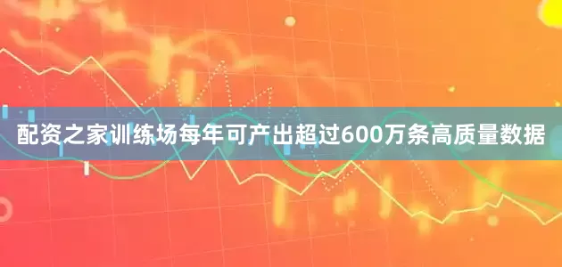 配资之家训练场每年可产出超过600万条高质量数据