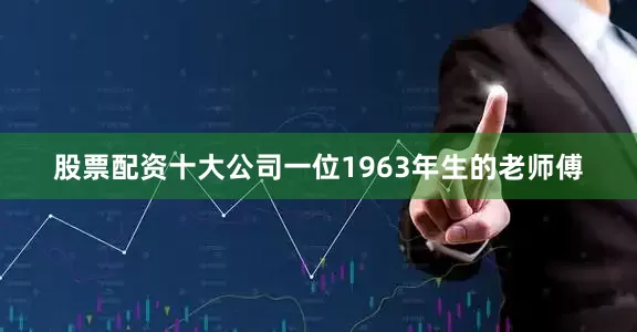 股票配资十大公司一位1963年生的老师傅