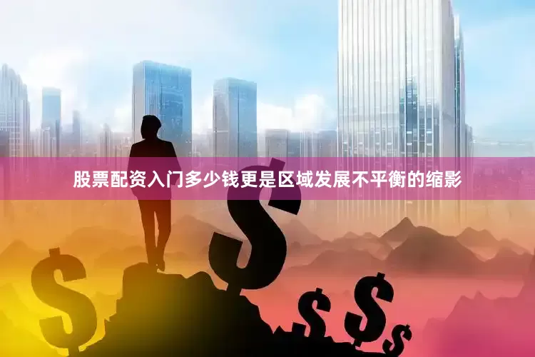 股票配资入门多少钱更是区域发展不平衡的缩影