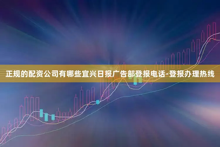 正规的配资公司有哪些宜兴日报广告部登报电话-登报办理热线