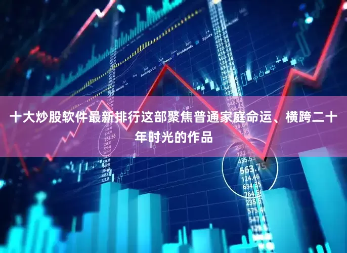 十大炒股软件最新排行这部聚焦普通家庭命运、横跨二十年时光的作品