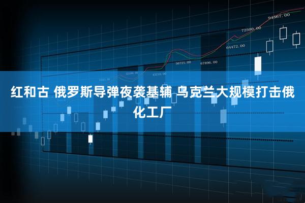 红和古 俄罗斯导弹夜袭基辅 乌克兰大规模打击俄化工厂