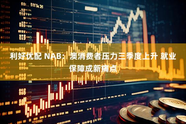 利好优配 NAB：澳消费者压力三季度上升 就业保障成新痛点