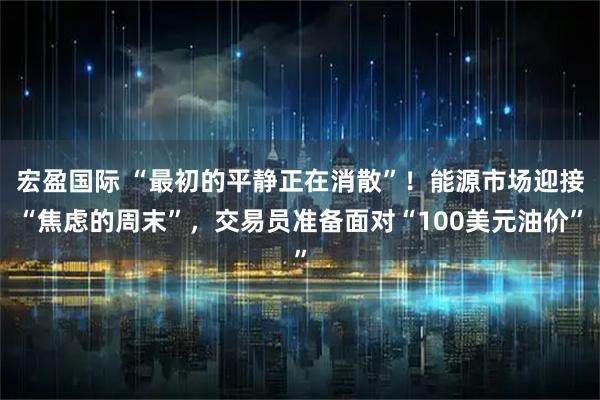 宏盈国际 “最初的平静正在消散”！能源市场迎接“焦虑的周末”，交易员准备面对“100美元油价”