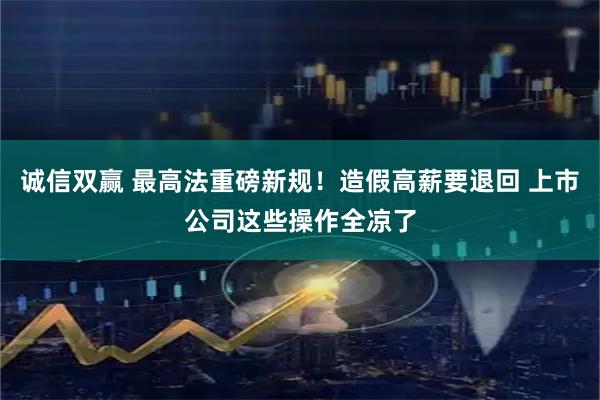 诚信双赢 最高法重磅新规!造假高薪要退回 上市公司这些操作全凉了