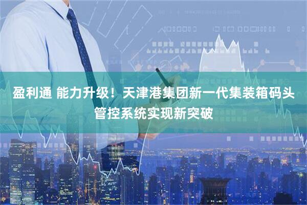 盈利通 能力升级!天津港集团新一代集装箱码头管控系统实现新突破