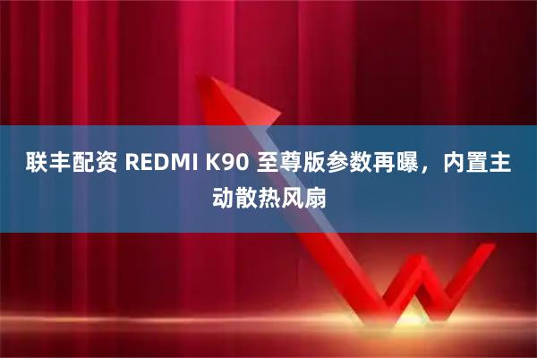 联丰配资 REDMI K90 至尊版参数再曝,内置主动散热风扇