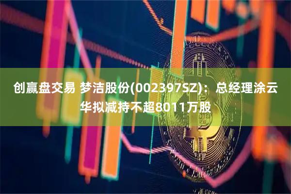创赢盘交易 梦洁股份(002397SZ)：总经理涂云华拟减持不超8011万股