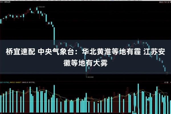 桥宜速配 中央气象台：华北黄淮等地有霾 江苏安徽等地有大雾