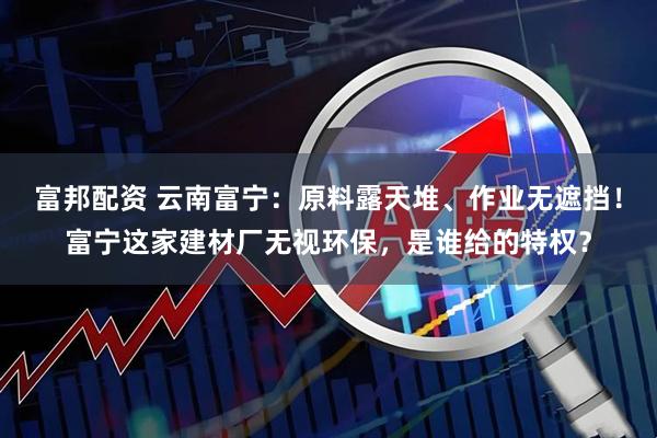 富邦配资 云南富宁：原料露天堆、作业无遮挡！富宁这家建材厂无视环保，是谁给的特权？