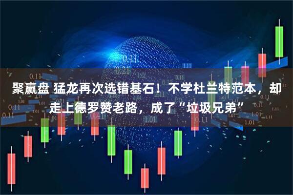 聚赢盘 猛龙再次选错基石！不学杜兰特范本，却走上德罗赞老路，成了“垃圾兄弟”