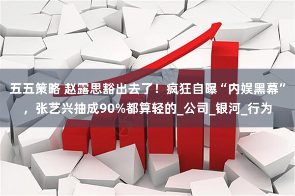 五五策略 赵露思豁出去了!疯狂自曝“内娱黑幕”,张艺兴抽成90%都算轻的_公司_银河_行为