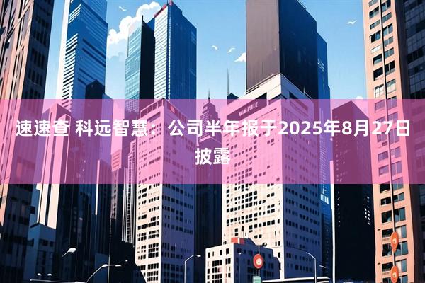 速速查 科远智慧：公司半年报于2025年8月27日披露