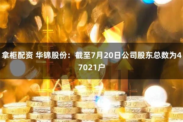 拿柜配资 华锦股份：截至7月20日公司股东总数为47021户