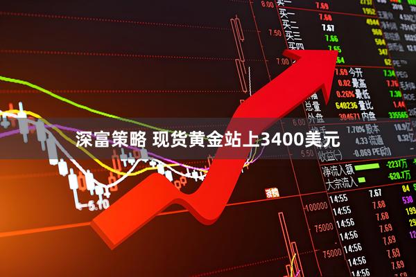 深富策略 现货黄金站上3400美元