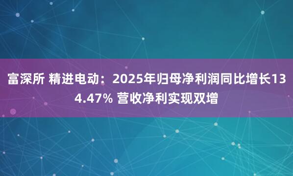 富深所 精进电动：2025年归母净利润同比增长134.47% 营收净利实现双增
