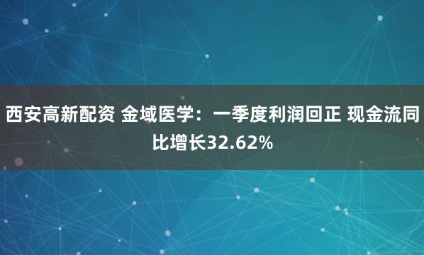西安高新配资 金域医学：一季度利润回正 现金流同比增长32.62%