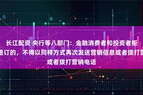 长江配资 央行等八部门：金融消费者和投资者拒收或者退订的，不得以同样方式再次发送营销信息或者拨打营销电话