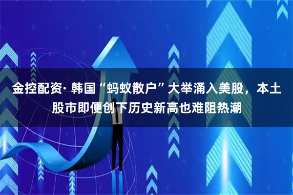 金控配资· 韩国“蚂蚁散户”大举涌入美股，本土股市即便创下历史新高也难阻热潮