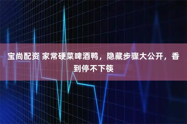 宝尚配资 家常硬菜啤酒鸭，隐藏步骤大公开，香到停不下筷