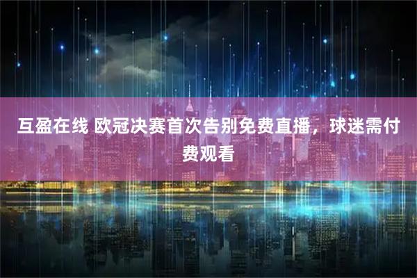互盈在线 欧冠决赛首次告别免费直播，球迷需付费观看