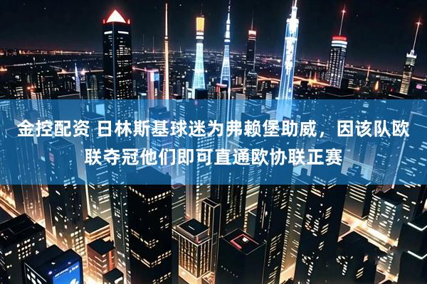 金控配资 日林斯基球迷为弗赖堡助威，因该队欧联夺冠他们即可直通欧协联正赛