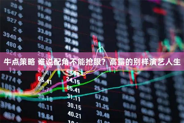 牛点策略 谁说配角不能抢眼?高露的别样演艺人生
