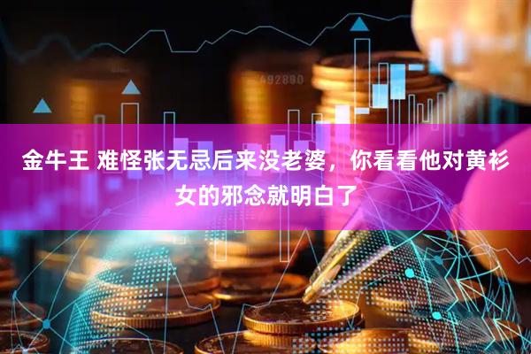 金牛王 难怪张无忌后来没老婆,你看看他对黄衫女的邪念就明白了