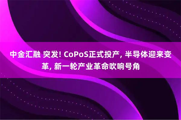 中金汇融 突发! CoPoS正式投产, 半导体迎来变革, 新一轮产业革命吹响号角