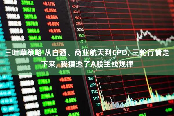 三叶草策略 从白酒、商业航天到CPO, 三轮行情走下来, 我摸透了A股主线规律
