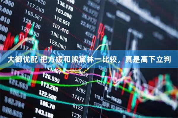 大御优配 把方媛和熊黛林一比较，真是高下立判