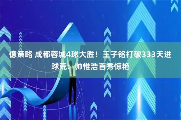 億策略 成都蓉城4球大胜！王子铭打破333天进球荒：帅惟浩首秀惊艳