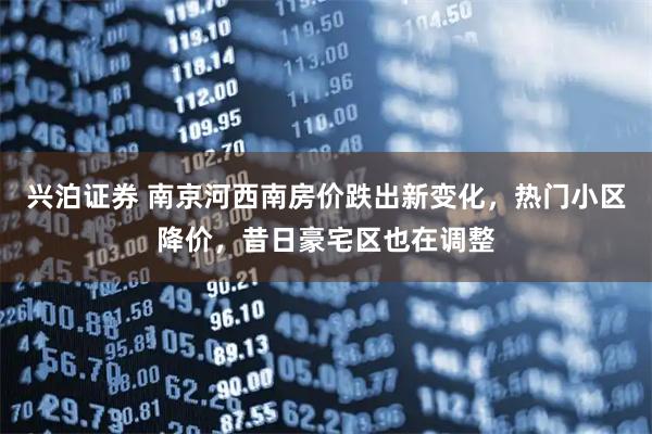 兴泊证券 南京河西南房价跌出新变化,热门小区降价,昔日豪宅区也在调整