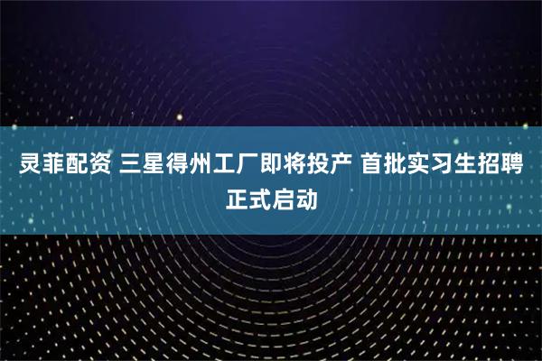 灵菲配资 三星得州工厂即将投产 首批实习生招聘正式启动