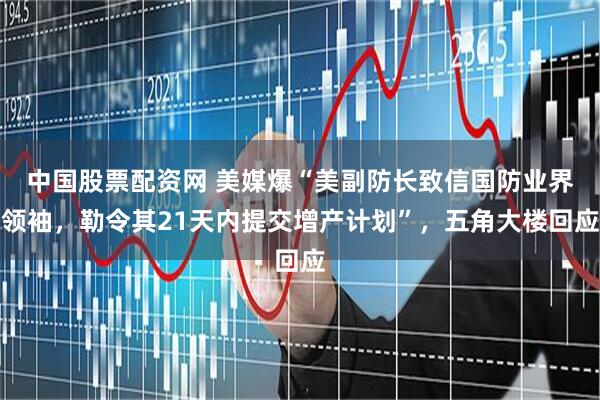 中国股票配资网 美媒爆“美副防长致信国防业界领袖，勒令其21天内提交增产计划”，五角大楼回应